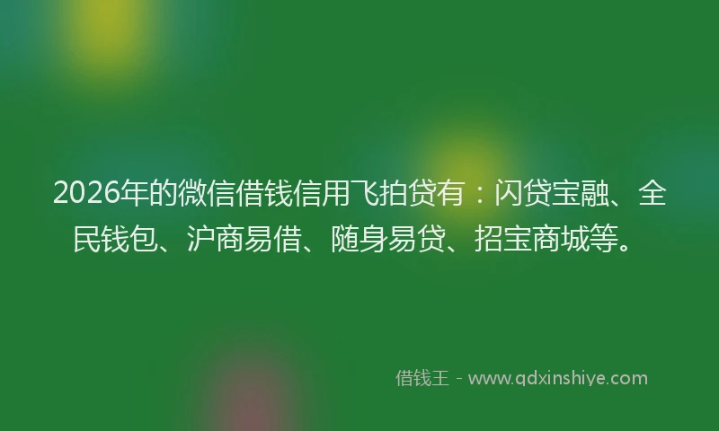2026年的微信借钱信用飞拍贷有：闪贷宝融、全民钱包、沪商易借、随身易贷、招宝商城等。