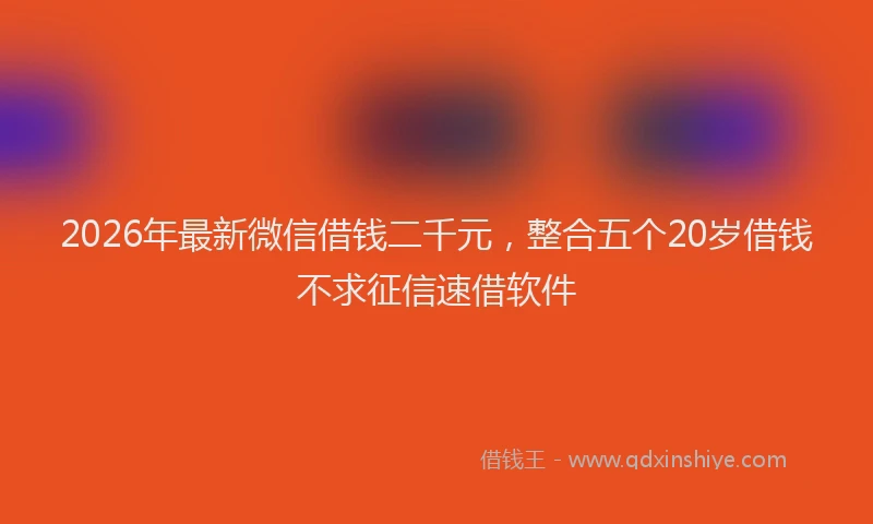 2026年最新微信借钱二千元，整合五个20岁借钱不求征信速借软件