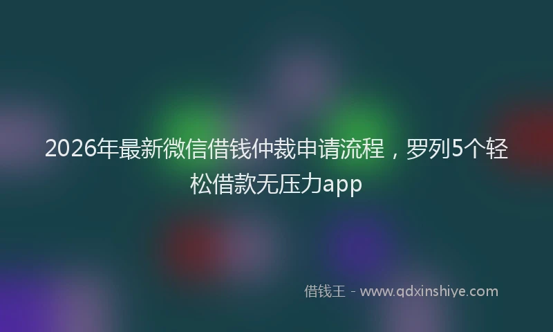 2026年最新微信借钱仲裁申请流程，罗列5个轻松借款无压力app