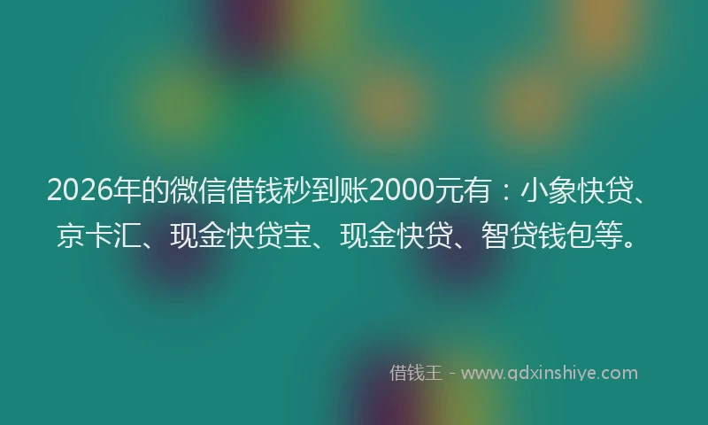 2026年的微信借钱秒到账2000元有：小象快贷、京卡汇、现金快贷宝、现金快贷、智贷钱包等。