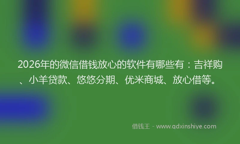 2026年的微信借钱放心的软件有哪些有：吉祥购、小羊贷款、悠悠分期、优米商城、放心借等。