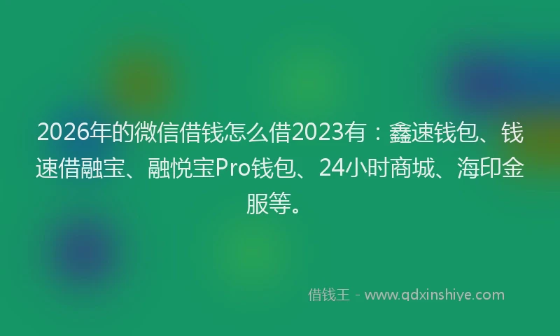 2026年的微信借钱怎么借2023有：鑫速钱包、钱速借融宝、融悦宝Pro钱包、24小时商城、海印金服等。