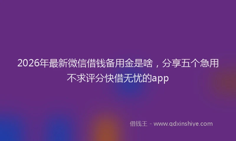 2026年最新微信借钱备用金是啥，分享五个急用不求评分快借无忧的app