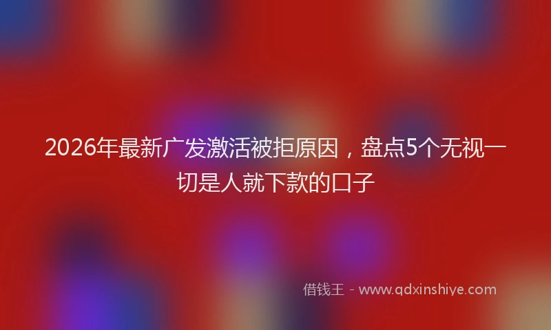 2026年最新广发激活被拒原因，盘点5个无视一切是人就下款的口子