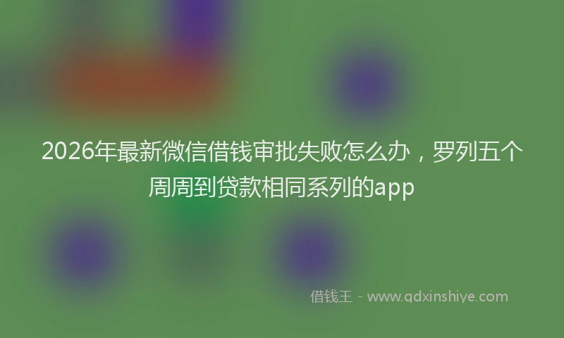2026年最新微信借钱审批失败怎么办，罗列五个周周到贷款相同系列的app