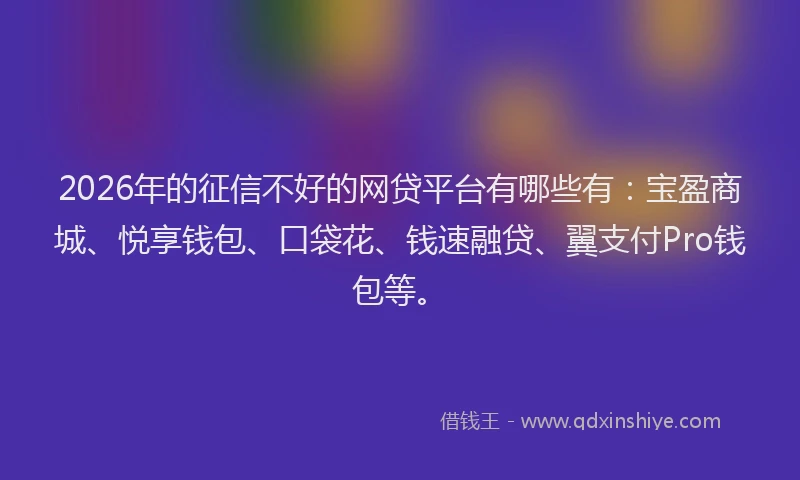 2026年的征信不好的网贷平台有哪些有：宝盈商城、悦享钱包、口袋花、钱速融贷、翼支付Pro钱包等。