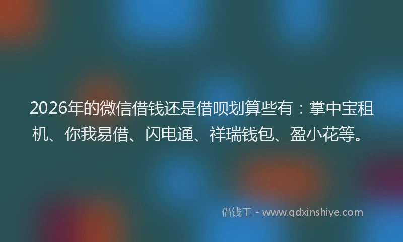 2026年的微信借钱还是借呗划算些有：掌中宝租机、你我易借、闪电通、祥瑞钱包、盈小花等。