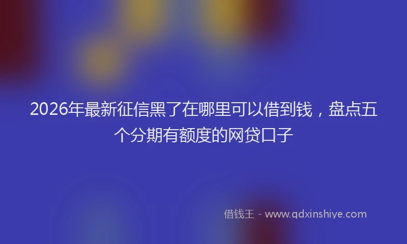 2026年最新征信黑了在哪里可以借到钱，盘点五个分期有额度的网贷口子