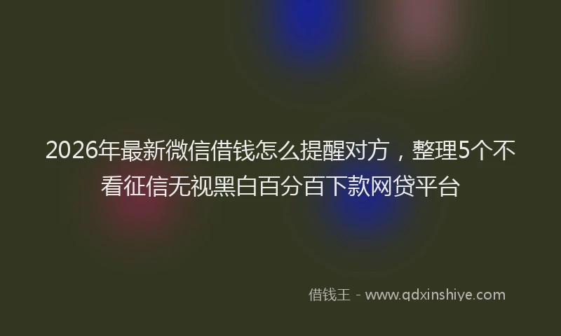 2026年最新微信借钱怎么提醒对方，整理5个不看征信无视黑白百分百下款网贷平台