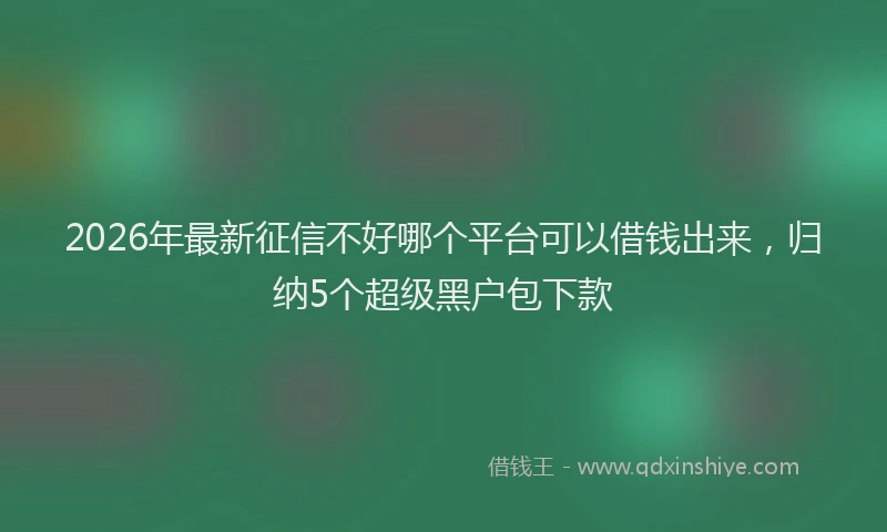 2026年最新征信不好哪个平台可以借钱出来，归纳5个超级黑户包下款