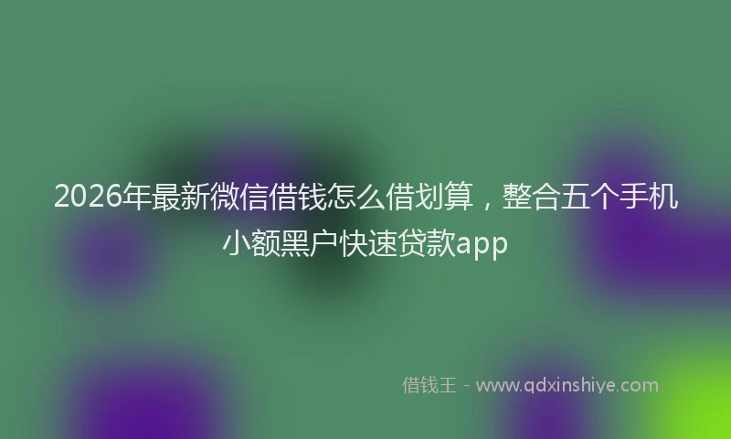 2026年最新微信借钱怎么借划算，整合五个手机小额黑户快速贷款app