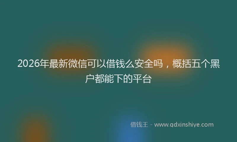 2026年最新微信可以借钱么安全吗，概括五个黑户都能下的平台