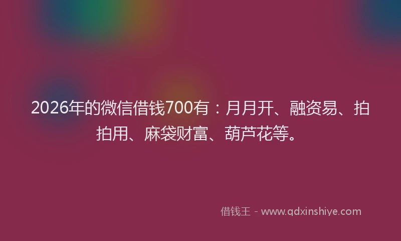 2026年的微信借钱700有：月月开、融资易、拍拍用、麻袋财富、葫芦花等。