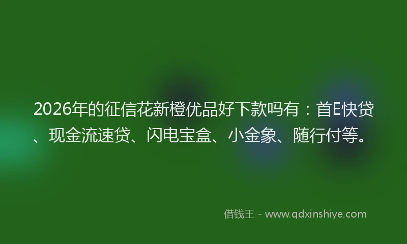 2026年的征信花新橙优品好下款吗有：首E快贷、现金流速贷、闪电宝盒、小金象、随行付等。