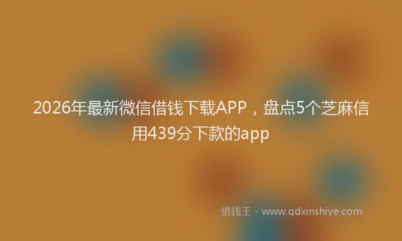 2026年最新微信借钱下载APP，盘点5个芝麻信用439分下款的app