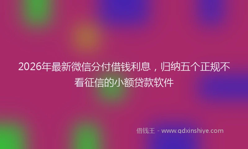 2026年最新微信分付借钱利息，归纳五个正规不看征信的小额贷款软件