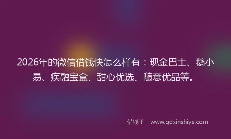 2026年的微信借钱快怎么样有：现金巴士、鹅小易、疾融宝盒、甜心优选、随意优品等。