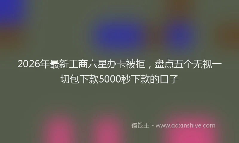 2026年最新工商六星办卡被拒，盘点五个无视一切包下款5000秒下款的口子