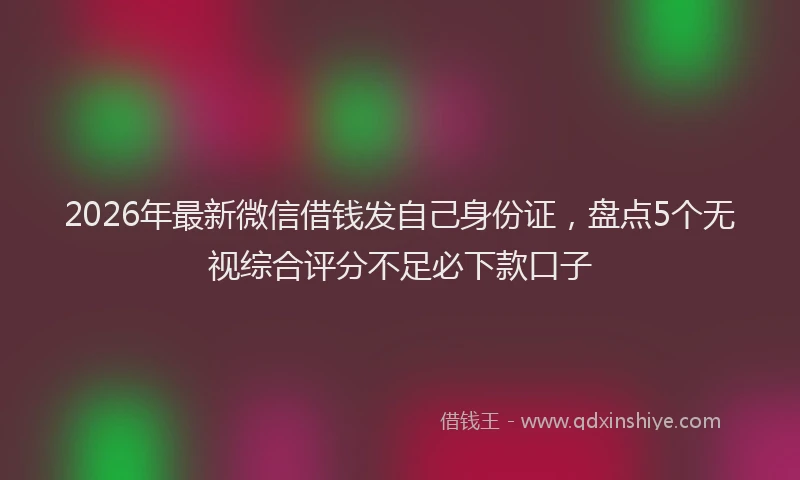 2026年最新微信借钱发自己身份证，盘点5个无视综合评分不足必下款口子