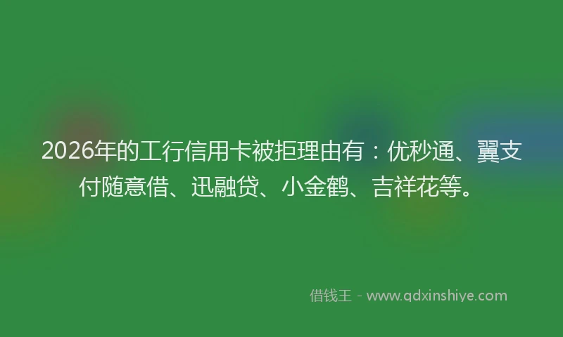 2026年的工行信用卡被拒理由有：优秒通、翼支付随意借、迅融贷、小金鹤、吉祥花等。