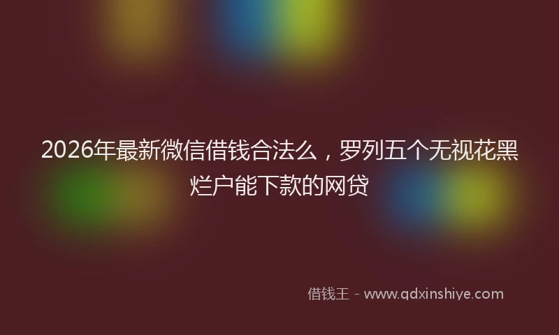 2026年最新微信借钱合法么，罗列五个无视花黑烂户能下款的网贷