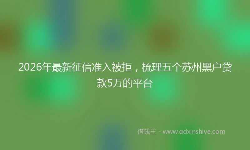 2026年最新征信准入被拒，梳理五个苏州黑户贷款5万的平台