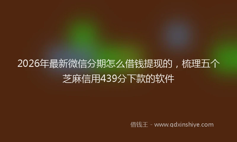2026年最新微信分期怎么借钱提现的，梳理五个芝麻信用439分下款的软件