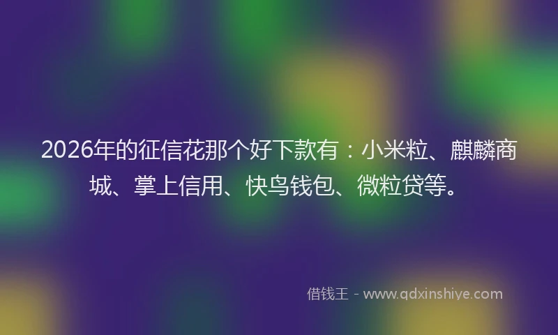 2026年的征信花那个好下款有：小米粒、麒麟商城、掌上信用、快鸟钱包、微粒贷等。
