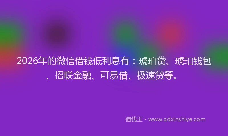 2026年的微信借钱低利息有：琥珀贷、琥珀钱包、招联金融、可易借、极速贷等。