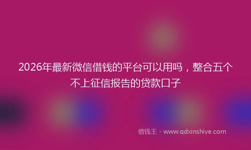 2026年最新微信借钱的平台可以用吗，整合五个不上征信报告的贷款口子
