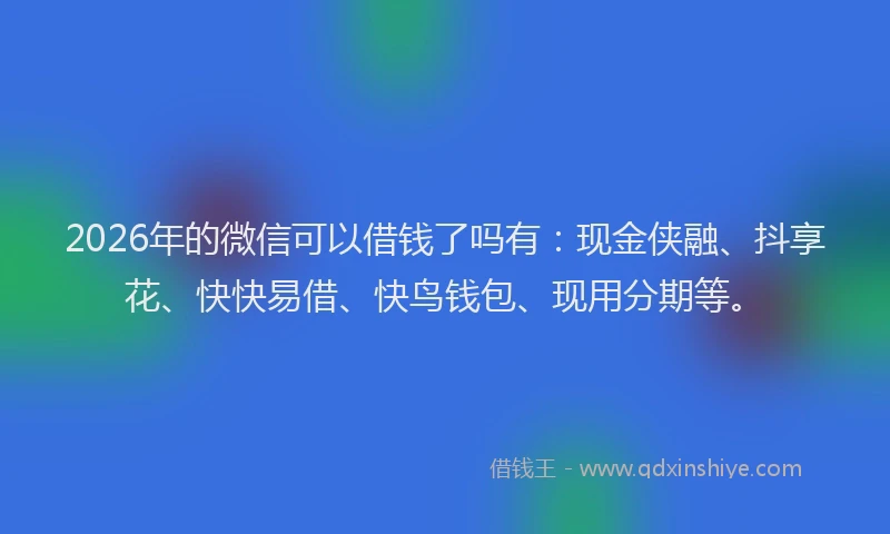 2026年的微信可以借钱了吗有：现金侠融、抖享花、快快易借、快鸟钱包、现用分期等。
