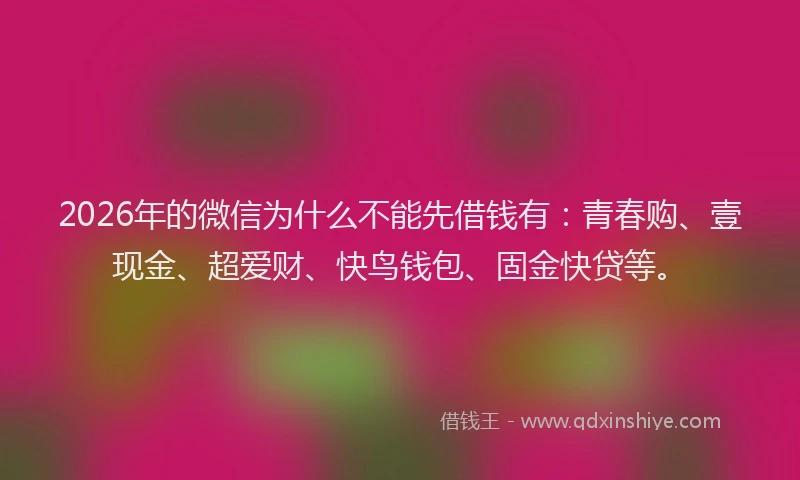 2026年的微信为什么不能先借钱有：青春购、壹现金、超爱财、快鸟钱包、固金快贷等。