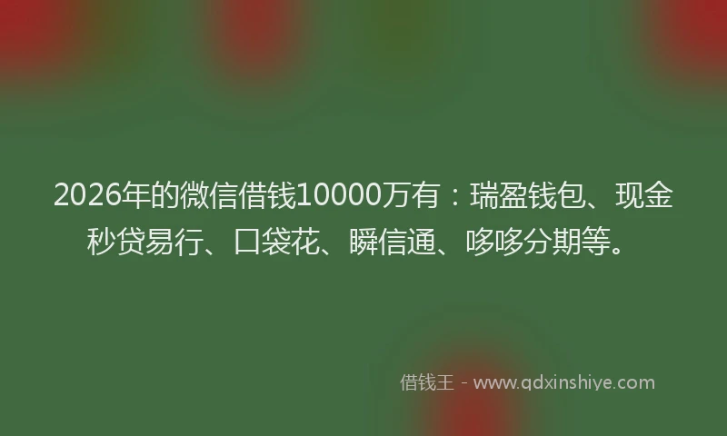 2026年的微信借钱10000万有：瑞盈钱包、现金秒贷易行、口袋花、瞬信通、哆哆分期等。