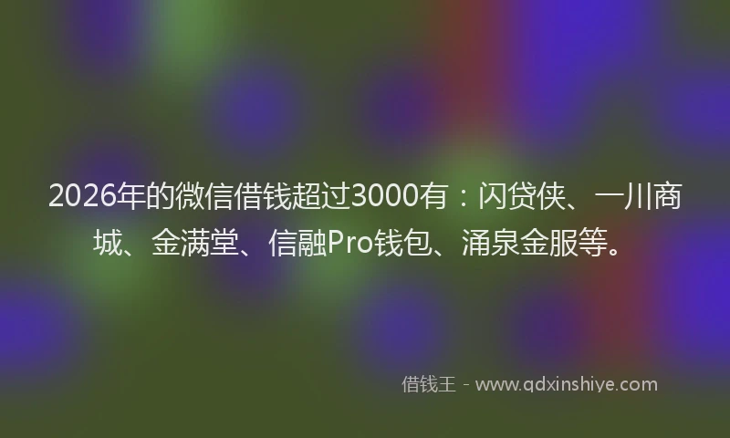 2026年的微信借钱超过3000有：闪贷侠、一川商城、金满堂、信融Pro钱包、涌泉金服等。