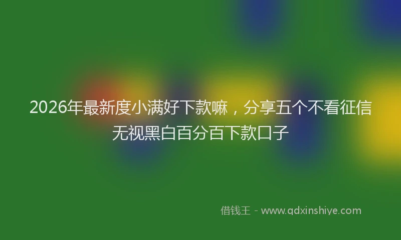 2026年最新度小满好下款嘛，分享五个不看征信无视黑白百分百下款口子