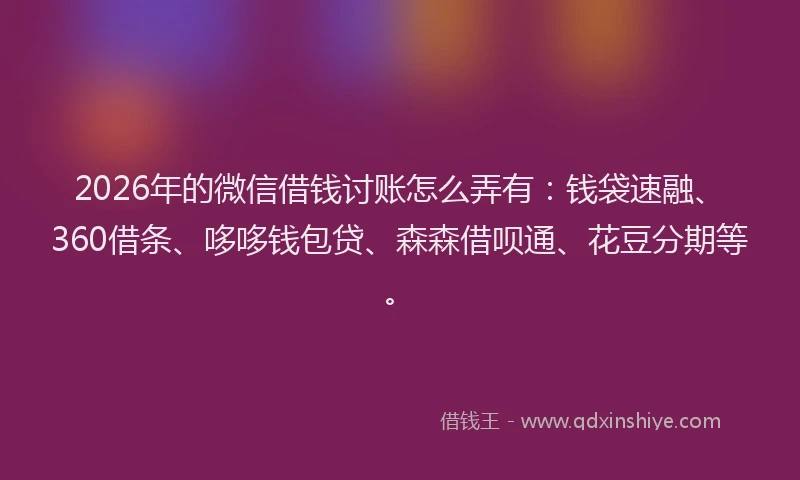 2026年的微信借钱讨账怎么弄有：钱袋速融、360借条、哆哆钱包贷、森森借呗通、花豆分期等。