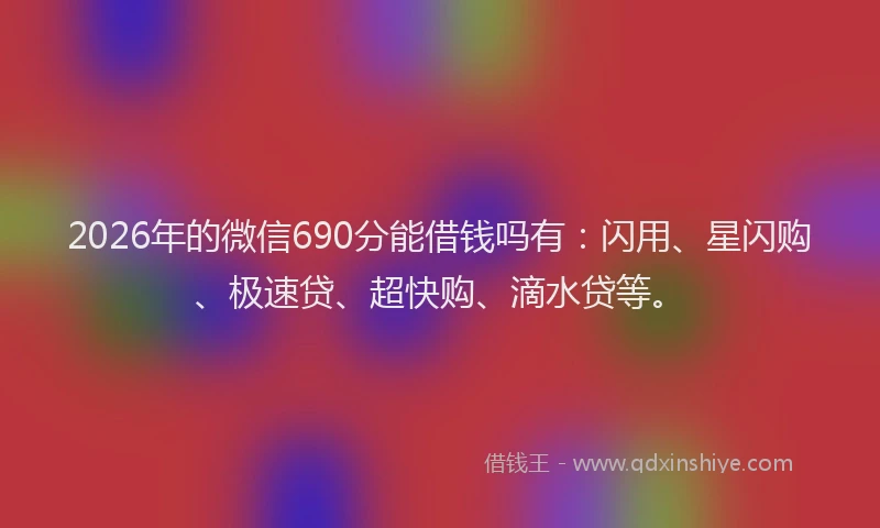 2026年的微信690分能借钱吗有：闪用、星闪购、极速贷、超快购、滴水贷等。