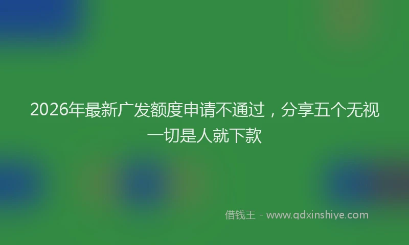 2026年最新广发额度申请不通过，分享五个无视一切是人就下款