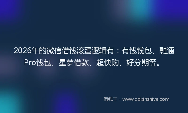 2026年的微信借钱滚蛋逻辑有：有钱钱包、融通Pro钱包、星梦借款、超快购、好分期等。