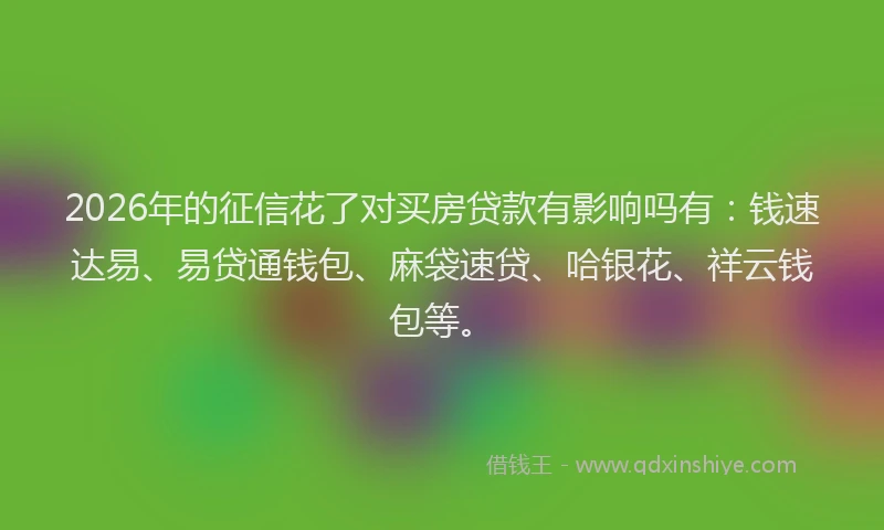 2026年的征信花了对买房贷款有影响吗有：钱速达易、易贷通钱包、麻袋速贷、哈银花、祥云钱包等。