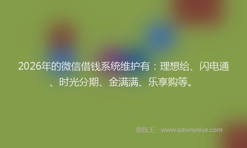 2026年的微信借钱系统维护有：理想给、闪电通、时光分期、金满满、乐享购等。