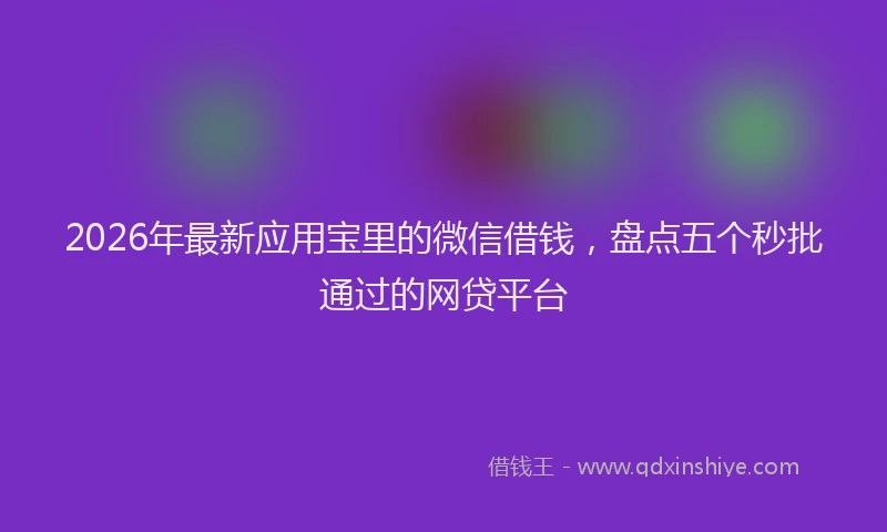 2026年最新应用宝里的微信借钱，盘点五个秒批通过的网贷平台