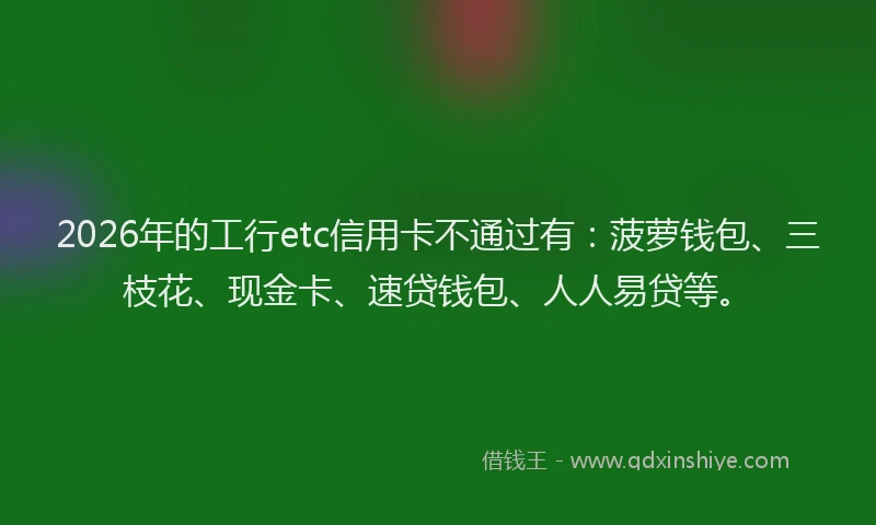 2026年的工行etc信用卡不通过有：菠萝钱包、三枝花、现金卡、速贷钱包、人人易贷等。