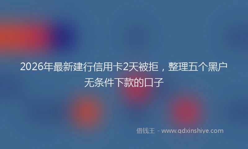 2026年最新建行信用卡2天被拒，整理五个黑户无条件下款的口子