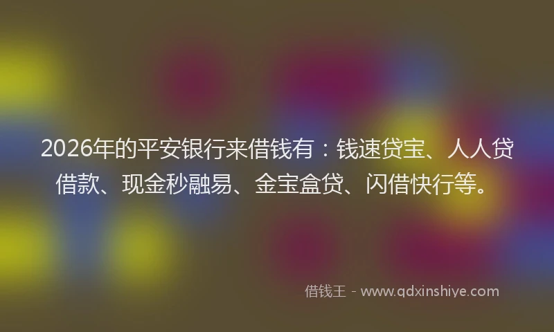 2026年的平安银行来借钱有：钱速贷宝、人人贷借款、现金秒融易、金宝盒贷、闪借快行等。