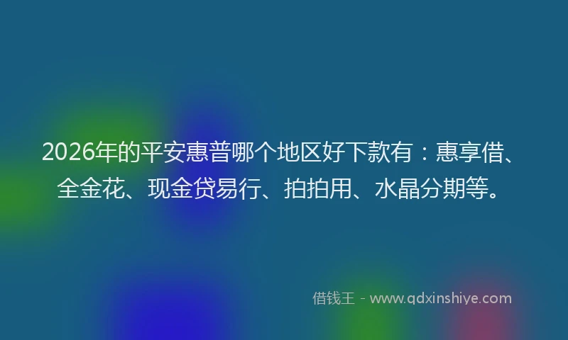 2026年的平安惠普哪个地区好下款有：惠享借、全金花、现金贷易行、拍拍用、水晶分期等。