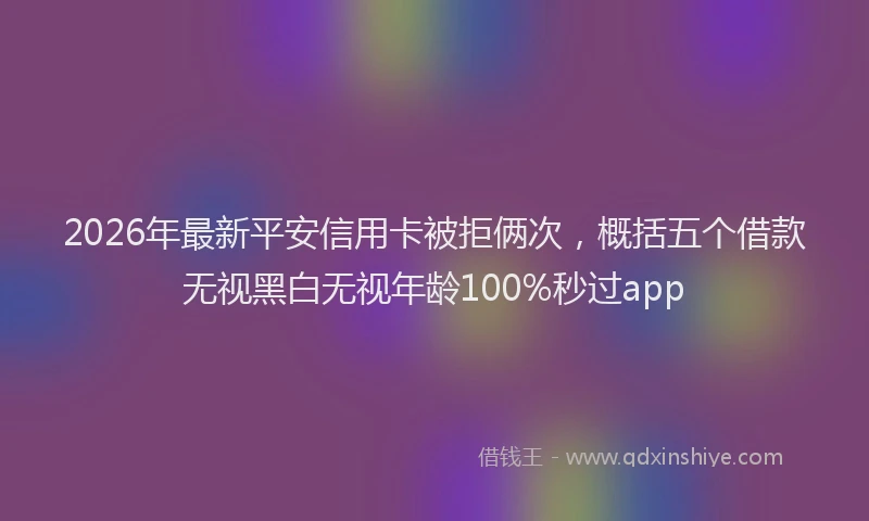2026年最新平安信用卡被拒俩次，概括五个借款无视黑白无视年龄100%秒过app