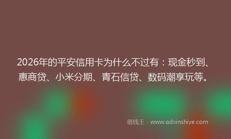 2026年的平安信用卡为什么不过有：现金秒到、惠商贷、小米分期、青石信贷、数码潮享玩等。