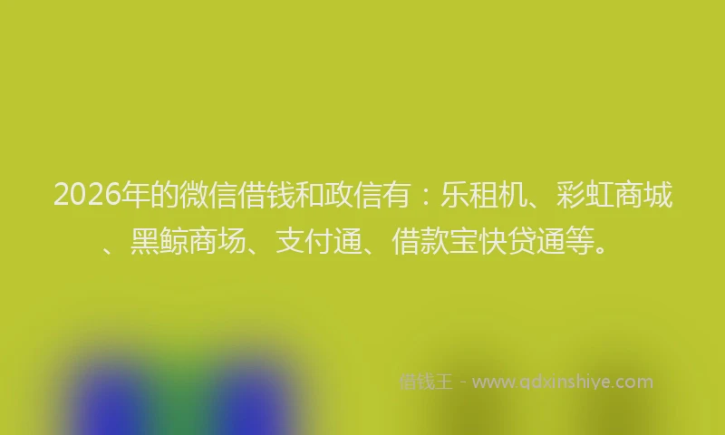 2026年的微信借钱和政信有：乐租机、彩虹商城、黑鲸商场、支付通、借款宝快贷通等。