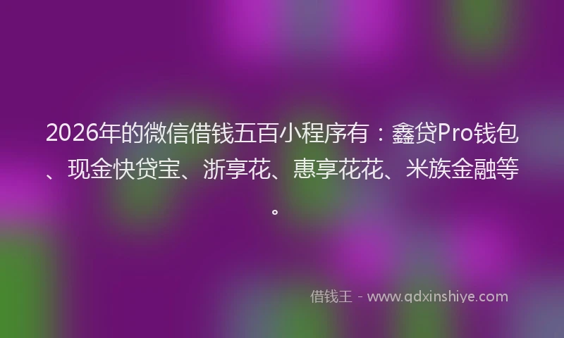 2026年的微信借钱五百小程序有：鑫贷Pro钱包、现金快贷宝、浙享花、惠享花花、米族金融等。